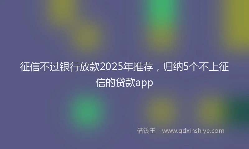 征信不过银行放款2025年推荐，归纳5个不上征信的贷款app
