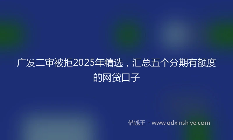 广发二审被拒2025年精选，汇总五个分期有额度的网贷口子