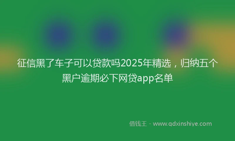 征信黑了车子可以贷款吗2025年精选，归纳五个黑户逾期必下网贷app名单