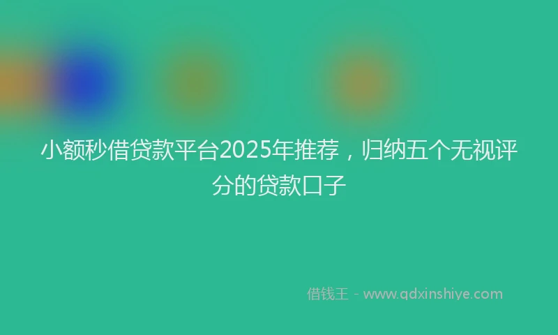小额秒借贷款平台2025年推荐，归纳五个无视评分的贷款口子