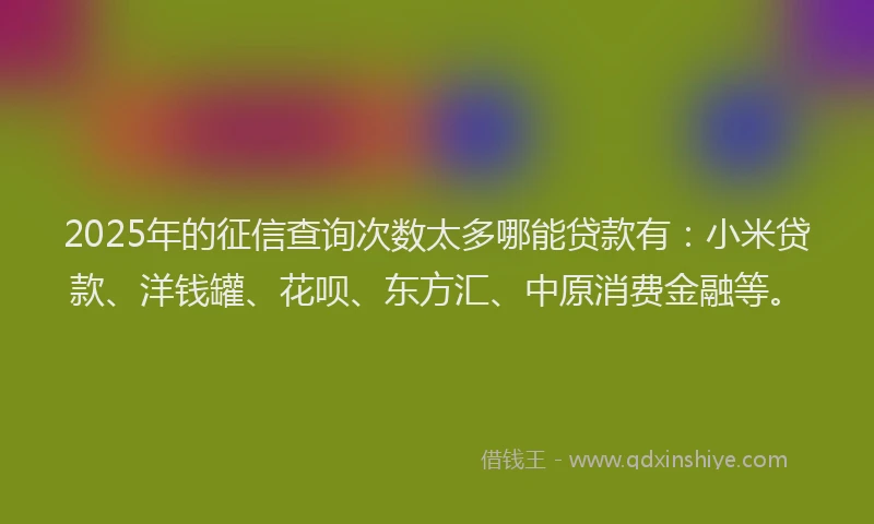 2025年的征信查询次数太多哪能贷款有：小米贷款、洋钱罐、花呗、东方汇、中原消费金融等。