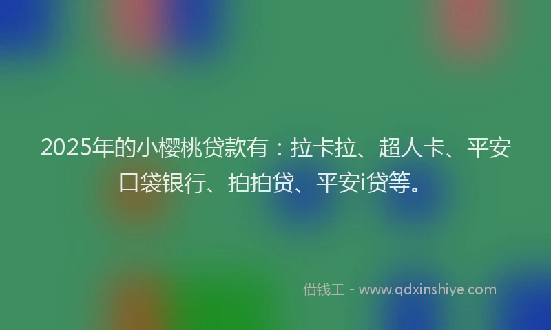 2025年的小樱桃贷款有：拉卡拉、超人卡、平安口袋银行、拍拍贷、平安i贷等。