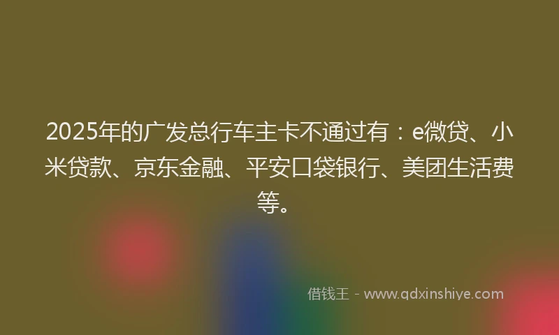 2025年的广发总行车主卡不通过有：e微贷、小米贷款、京东金融、平安口袋银行、美团生活费等。