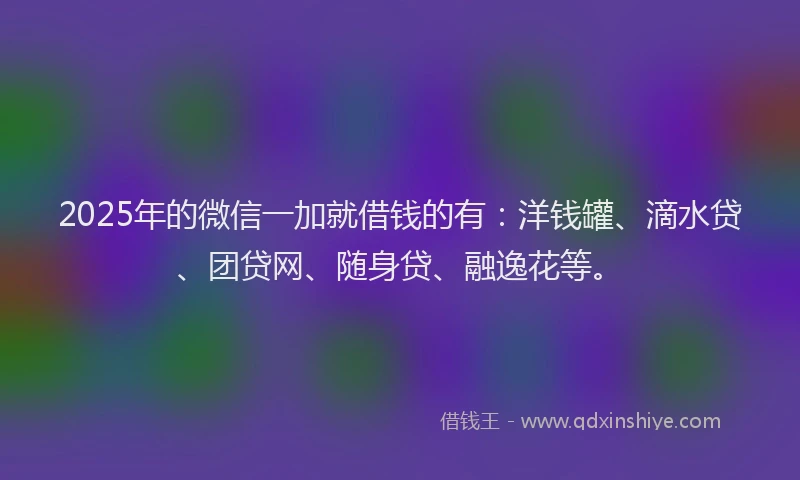2025年的微信一加就借钱的有：洋钱罐、滴水贷、团贷网、随身贷、融逸花等。
