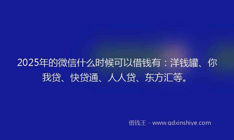 2025年的微信什么时候可以借钱有：洋钱罐、你我贷、快贷通、人人贷、东方汇等。