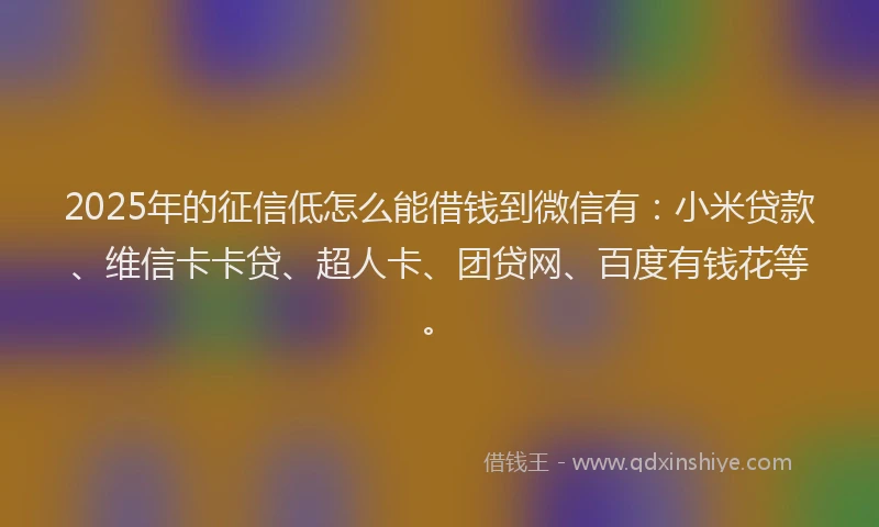 2025年的征信低怎么能借钱到微信有：小米贷款、维信卡卡贷、超人卡、团贷网、百度有钱花等。