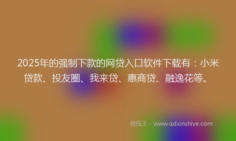 2025年的强制下款的网贷入口软件下载有：小米贷款、投友圈、我来贷、惠商贷、融逸花等。