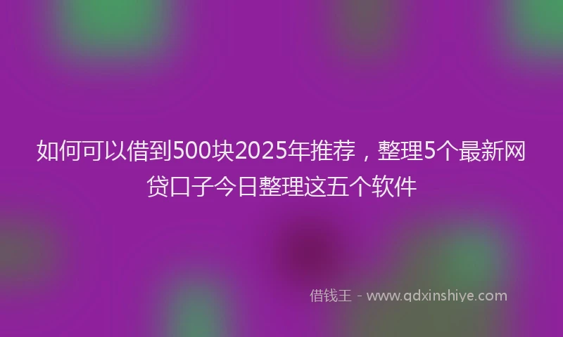 如何可以借到500块2025年推荐，整理5个最新网贷口子今日整理这五个软件