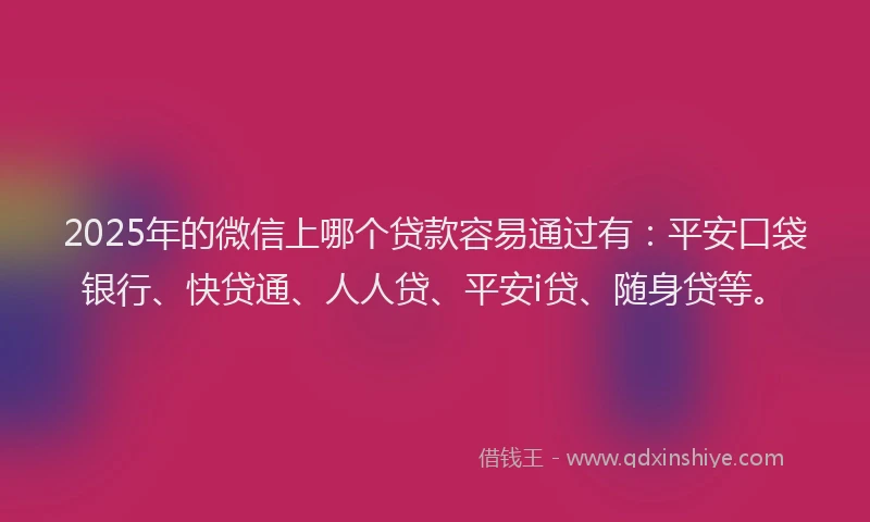 2025年的微信上哪个贷款容易通过有：平安口袋银行、快贷通、人人贷、平安i贷、随身贷等。