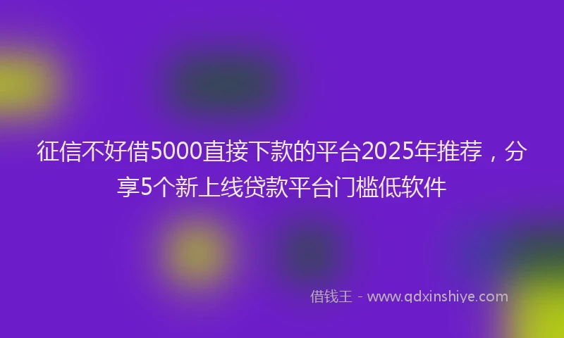 征信不好借5000直接下款的平台2025年推荐，分享5个新上线贷款平台门槛低软件