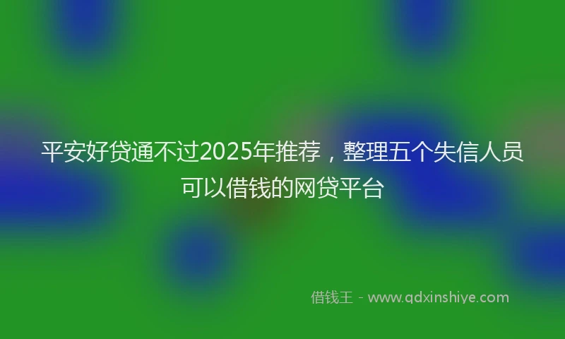 平安好贷通不过2025年推荐，整理五个失信人员可以借钱的网贷平台