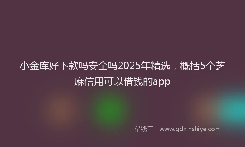 小金库好下款吗安全吗2025年精选，概括5个芝麻信用可以借钱的app