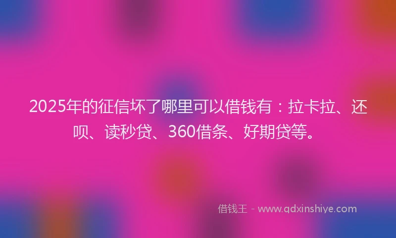 2025年的征信坏了哪里可以借钱有：拉卡拉、还呗、读秒贷、360借条、好期贷等。