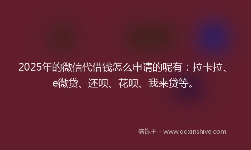 2025年的微信代借钱怎么申请的呢有：拉卡拉、e微贷、还呗、花呗、我来贷等。