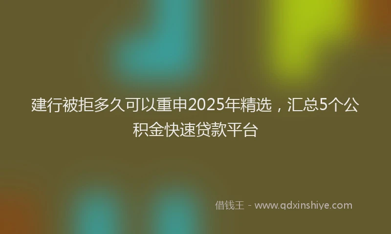 建行被拒多久可以重申2025年精选，汇总5个公积金快速贷款平台