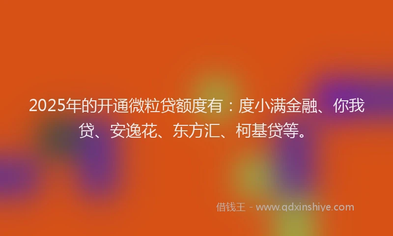 2025年的开通微粒贷额度有：度小满金融、你我贷、安逸花、东方汇、柯基贷等。