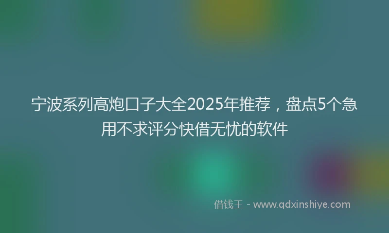 宁波系列高炮口子大全2025年推荐，盘点5个急用不求评分快借无忧的软件