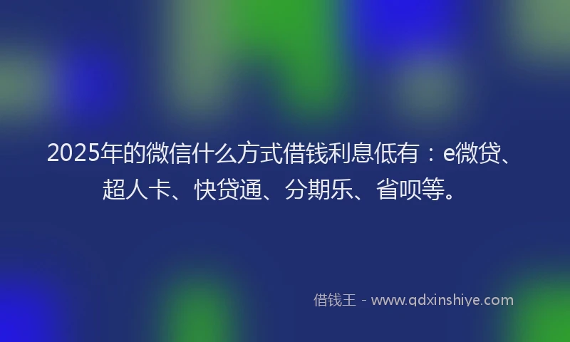 2025年的微信什么方式借钱利息低有：e微贷、超人卡、快贷通、分期乐、省呗等。