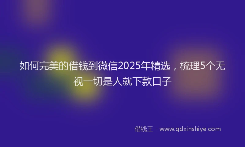 如何完美的借钱到微信2025年精选，梳理5个无视一切是人就下款口子