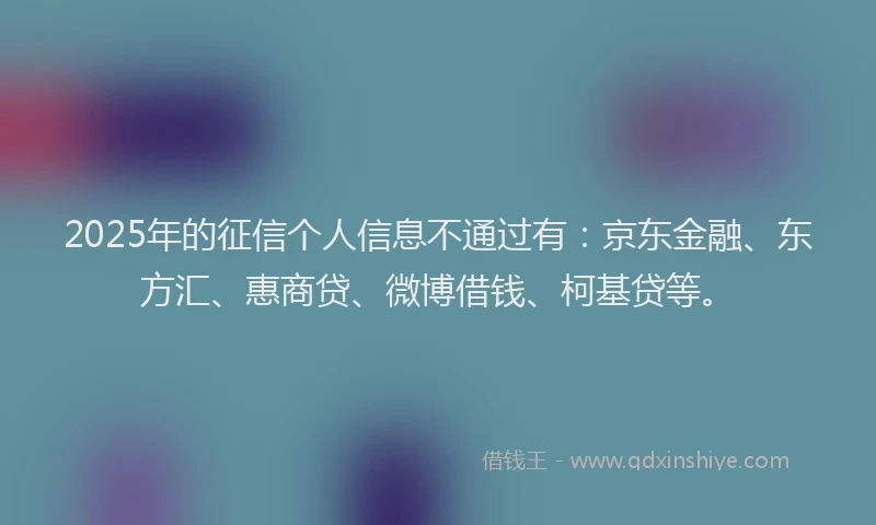 2025年的征信个人信息不通过有：京东金融、东方汇、惠商贷、微博借钱、柯基贷等。