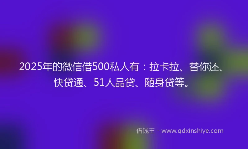 2025年的微信借500私人有：拉卡拉、替你还、快贷通、51人品贷、随身贷等。