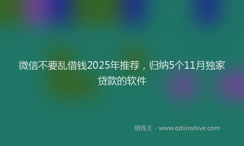 微信不要乱借钱2025年推荐，归纳5个11月独家贷款的软件