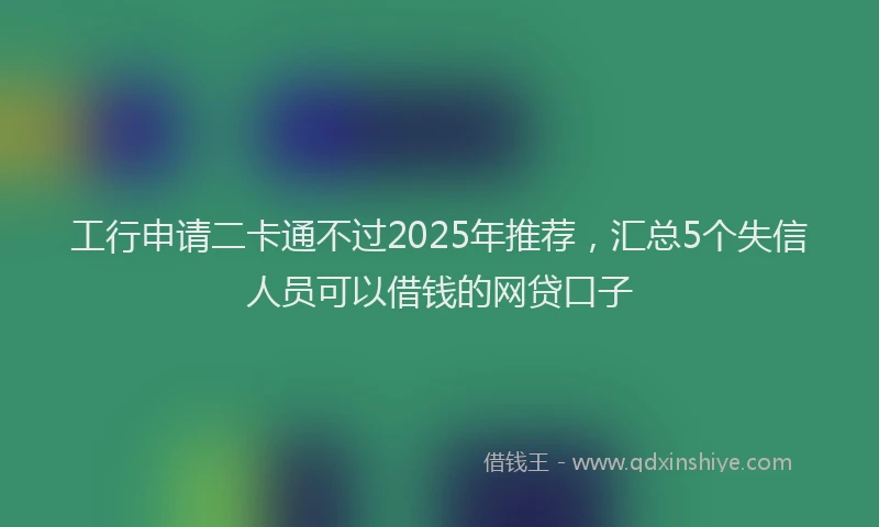 工行申请二卡通不过2025年推荐，汇总5个失信人员可以借钱的网贷口子