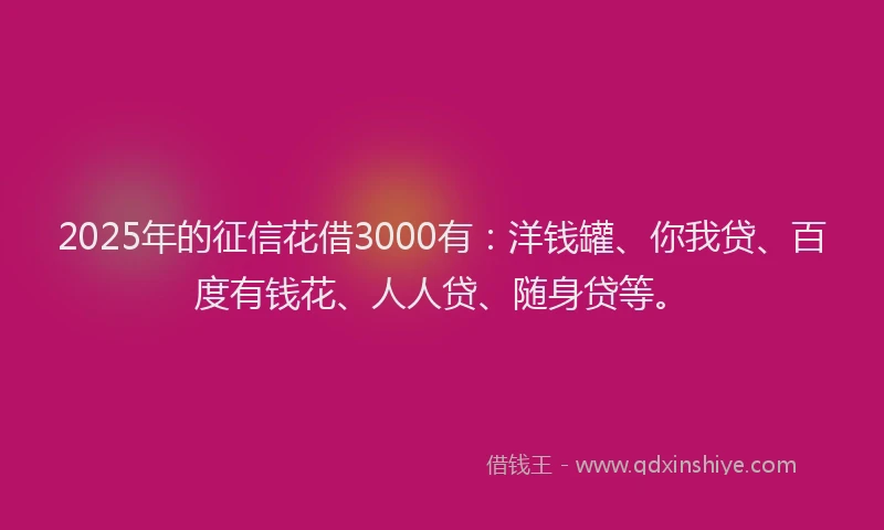 2025年的征信花借3000有：洋钱罐、你我贷、百度有钱花、人人贷、随身贷等。
