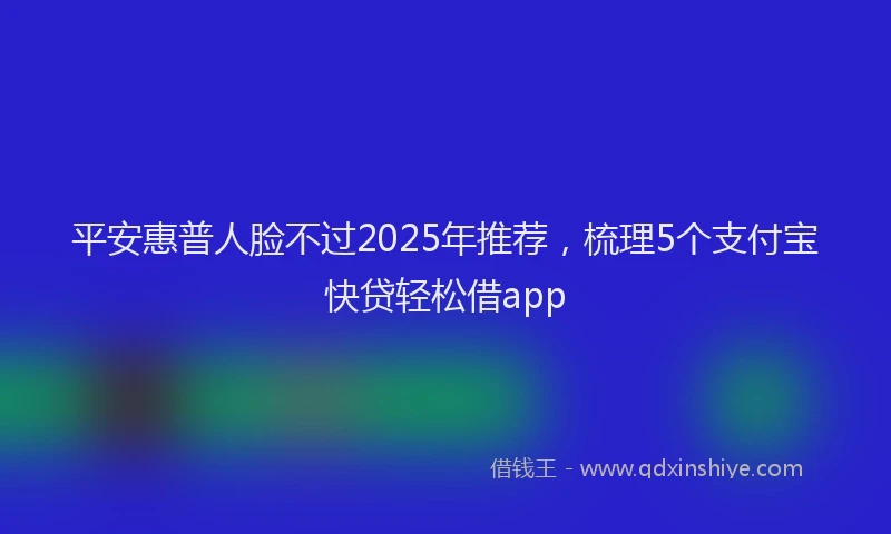 平安惠普人脸不过2025年推荐，梳理5个支付宝快贷轻松借app
