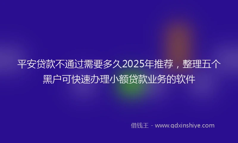 平安贷款不通过需要多久2025年推荐，整理五个黑户可快速办理小额贷款业务的软件