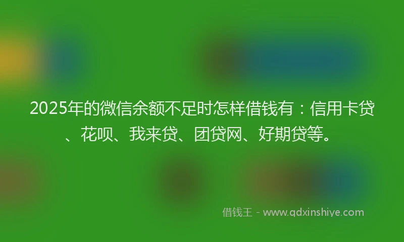 2025年的微信余额不足时怎样借钱有：信用卡贷、花呗、我来贷、团贷网、好期贷等。