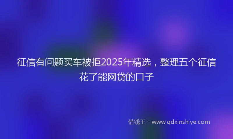 征信有问题买车被拒2025年精选，整理五个征信花了能网贷的口子