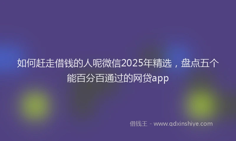如何赶走借钱的人呢微信2025年精选，盘点五个能百分百通过的网贷app