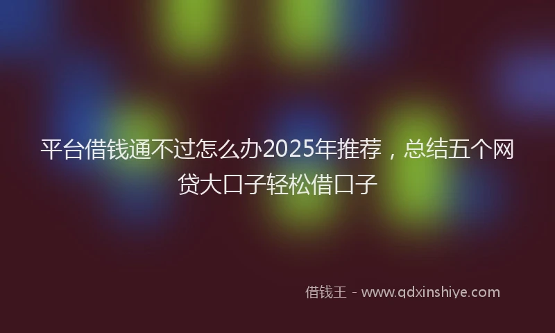 平台借钱通不过怎么办2025年推荐，总结五个网贷大口子轻松借口子
