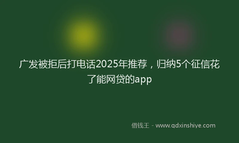 广发被拒后打电话2025年推荐，归纳5个征信花了能网贷的app