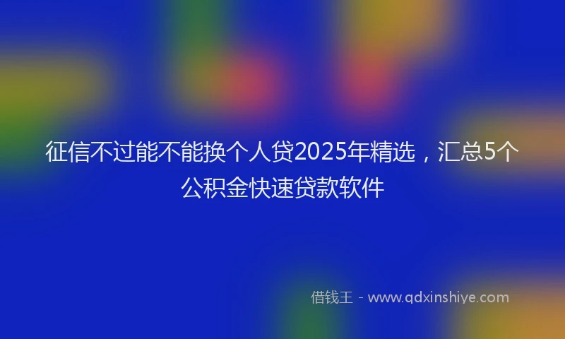 征信不过能不能换个人贷2025年精选，汇总5个公积金快速贷款软件