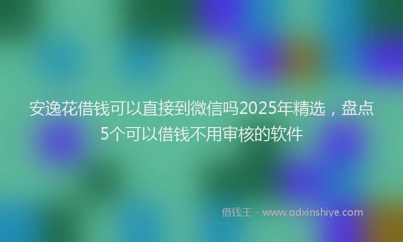 安逸花借钱可以直接到微信吗2025年精选，盘点5个可以借钱不用审核的软件
