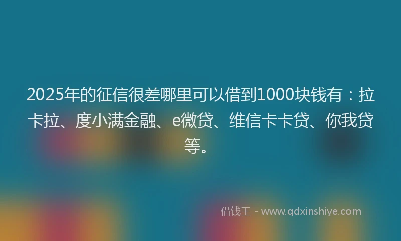 2025年的征信很差哪里可以借到1000块钱有：拉卡拉、度小满金融、e微贷、维信卡卡贷、你我贷等。