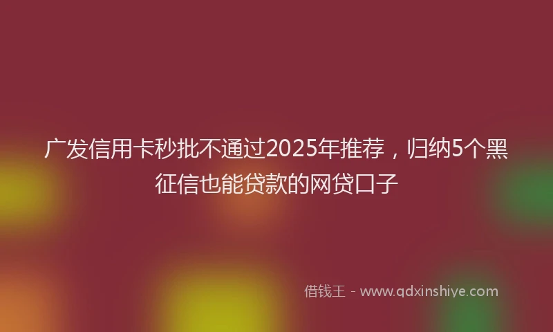 广发信用卡秒批不通过2025年推荐，归纳5个黑征信也能贷款的网贷口子
