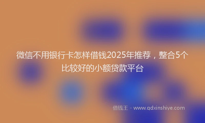微信不用银行卡怎样借钱2025年推荐，整合5个比较好的小额贷款平台