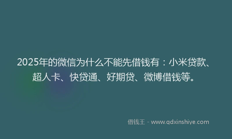 2025年的微信为什么不能先借钱有：小米贷款、超人卡、快贷通、好期贷、微博借钱等。
