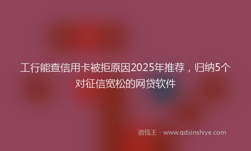 工行能查信用卡被拒原因2025年推荐，归纳5个对征信宽松的网贷软件