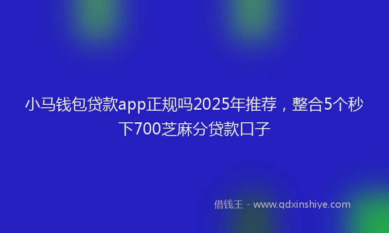 小马钱包贷款app正规吗2025年推荐，整合5个秒下700芝麻分贷款口子