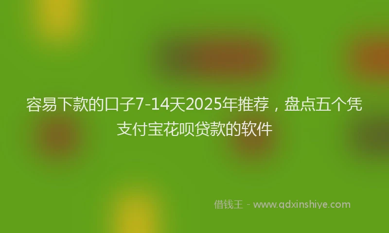 容易下款的口子7-14天2025年推荐，盘点五个凭支付宝花呗贷款的软件
