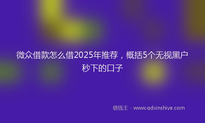 微众借款怎么借2025年推荐，概括5个无视黑户秒下的口子