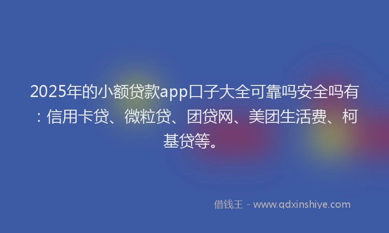 2025年的小额贷款app口子大全可靠吗安全吗有：信用卡贷、微粒贷、团贷网、美团生活费、柯基贷等。