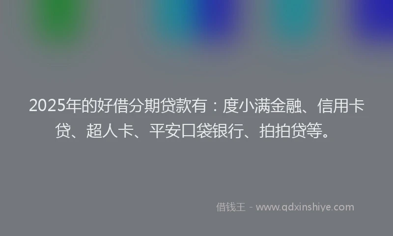 2025年的好借分期贷款有：度小满金融、信用卡贷、超人卡、平安口袋银行、拍拍贷等。