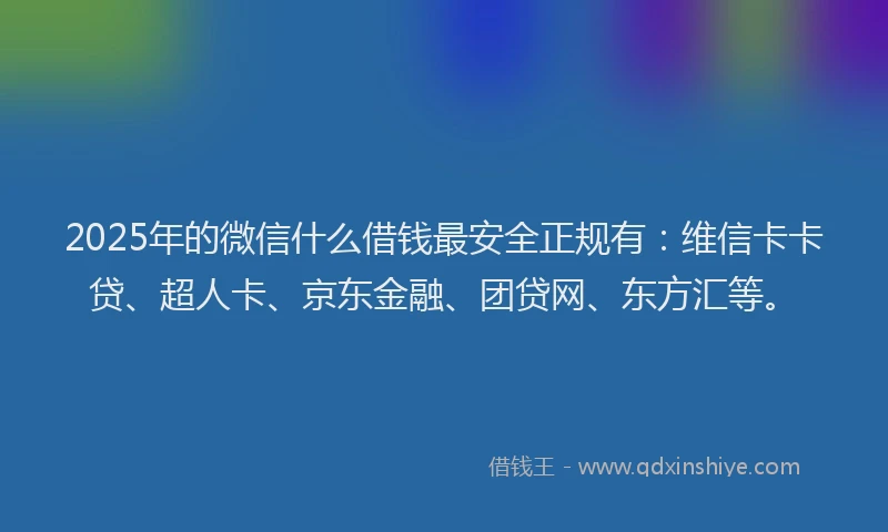 2025年的微信什么借钱最安全正规有：维信卡卡贷、超人卡、京东金融、团贷网、东方汇等。