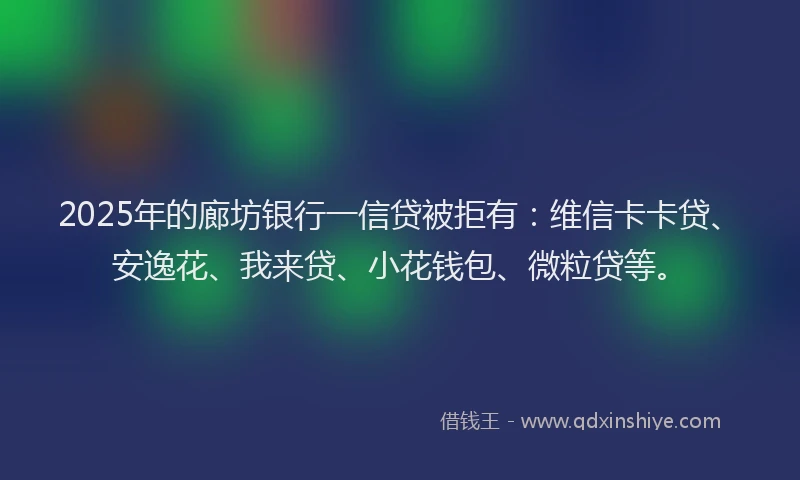 2025年的廊坊银行一信贷被拒有：维信卡卡贷、安逸花、我来贷、小花钱包、微粒贷等。