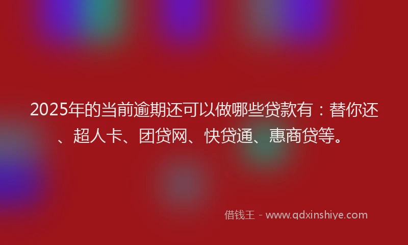 2025年的当前逾期还可以做哪些贷款有：替你还、超人卡、团贷网、快贷通、惠商贷等。